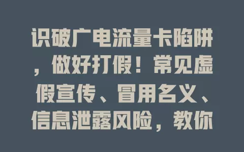 识破广电流量卡陷阱，做好打假！常见虚假宣传、冒用名义、信息泄露风险，教你从查看产品说明、官方渠道、办理流程辨别真伪，刻不容缓！