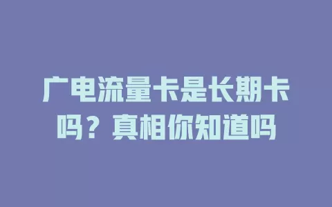 广电流量卡是长期卡吗？真相你知道吗