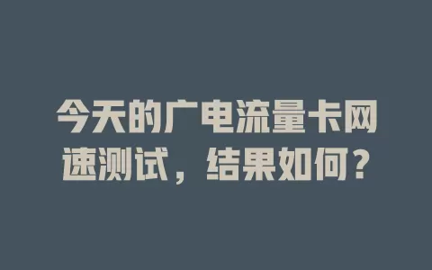 今天的广电流量卡网速测试，结果如何？