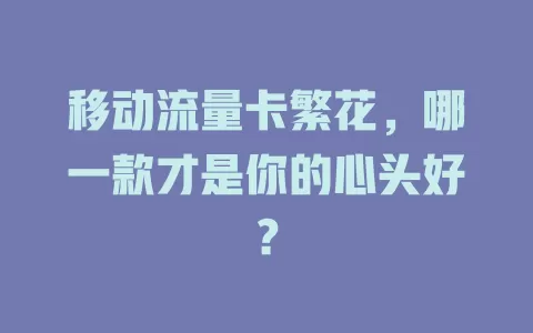 移动流量卡繁花，哪一款才是你的心头好？