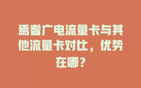 焉耆广电流量卡与其他流量卡对比，优势在哪？
