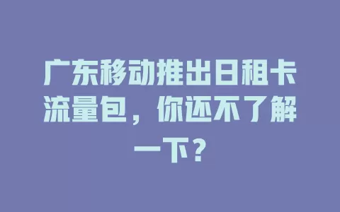 广东移动推出日租卡流量包，你还不了解一下？