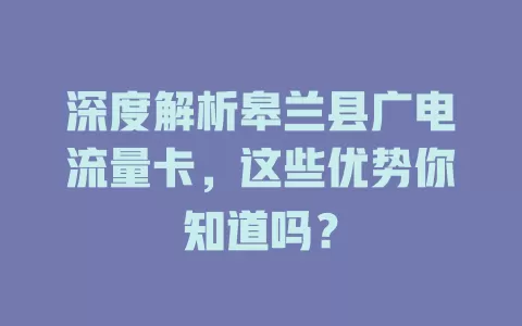 深度解析皋兰县广电流量卡，这些优势你知道吗？