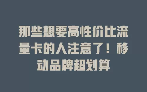 那些想要高性价比流量卡的人注意了！移动品牌超划算