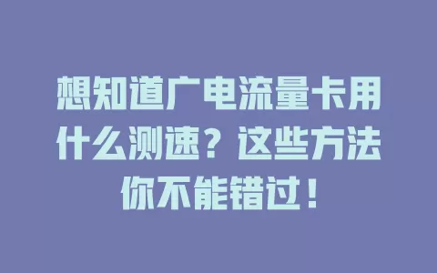 想知道广电流量卡用什么测速？这些方法你不能错过！