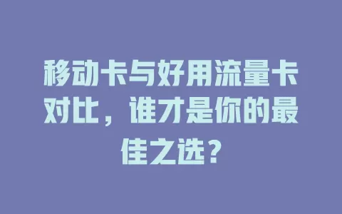移动卡与好用流量卡对比，谁才是你的最佳之选？