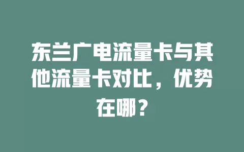 东兰广电流量卡与其他流量卡对比，优势在哪？