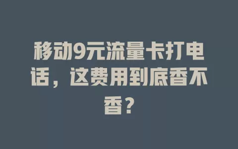 移动9元流量卡打电话，这费用到底香不香？