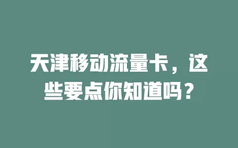 天津移动流量卡，这些要点你知道吗？