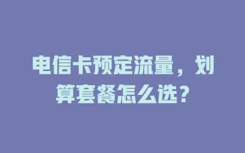 电信卡预定流量，划算套餐怎么选？