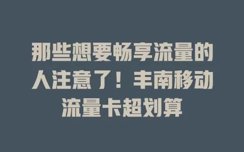 那些想要畅享流量的人注意了！丰南移动流量卡超划算
