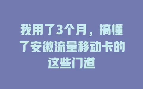 我用了3个月，搞懂了安徽流量移动卡的这些门道