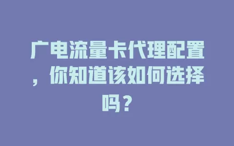 广电流量卡代理配置，你知道该如何选择吗？