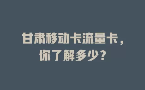 甘肃移动卡流量卡，你了解多少？