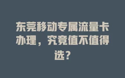 东莞移动专属流量卡办理，究竟值不值得选？