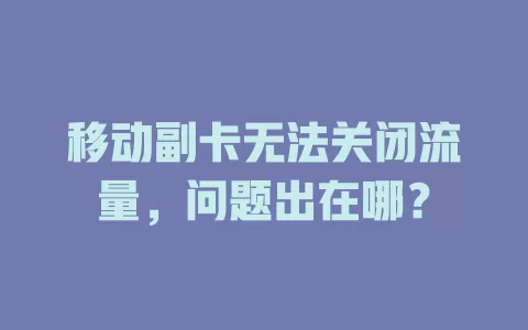 移动副卡无法关闭流量，问题出在哪？