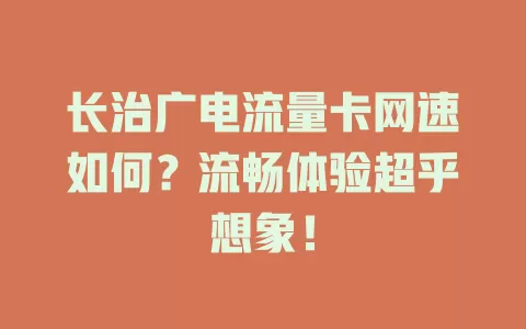 长治广电流量卡网速如何？流畅体验超乎想象！
