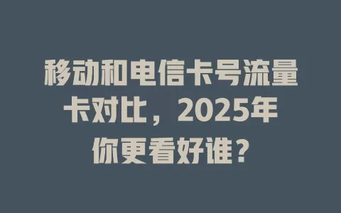 移动和电信卡号流量卡对比，2025年你更看好谁？