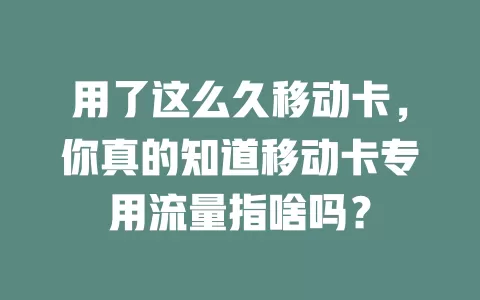 用了这么久移动卡，你真的知道移动卡专用流量指啥吗？