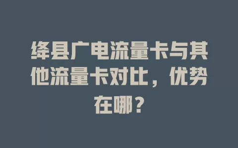 绛县广电流量卡与其他流量卡对比，优势在哪？