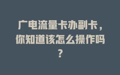 广电流量卡办副卡，你知道该怎么操作吗？
