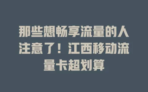 那些想畅享流量的人注意了！江西移动流量卡超划算