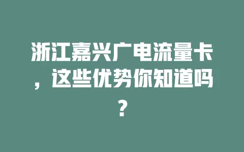 浙江嘉兴广电流量卡，这些优势你知道吗？