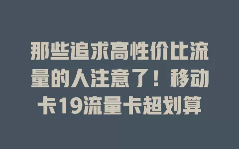 那些追求高性价比流量的人注意了！移动卡19流量卡超划算