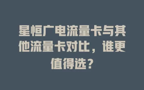星恒广电流量卡与其他流量卡对比，谁更值得选？