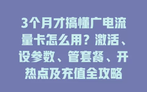 3个月才搞懂广电流量卡怎么用？激活、设参数、管套餐、开热点及充值全攻略