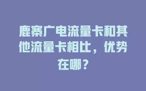 鹿寨广电流量卡和其他流量卡相比，优势在哪？