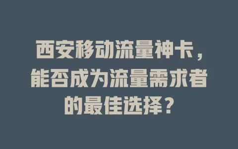 西安移动流量神卡，能否成为流量需求者的最佳选择？
