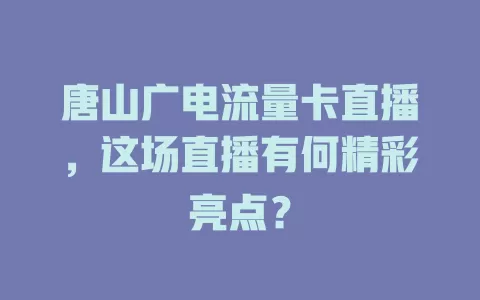 唐山广电流量卡直播，这场直播有何精彩亮点？