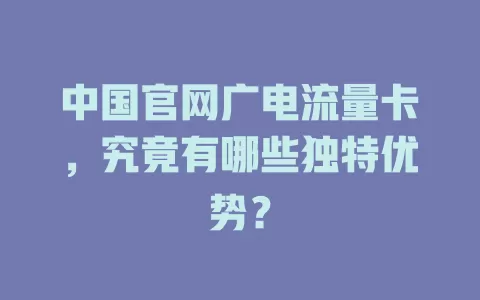 中国官网广电流量卡，究竟有哪些独特优势？