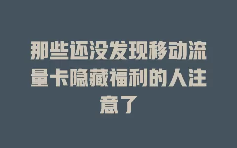 那些还没发现移动流量卡隐藏福利的人注意了