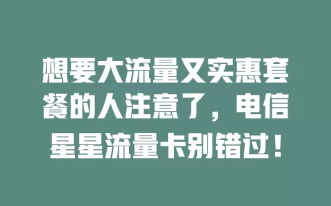 想要大流量又实惠套餐的人注意了，电信星星流量卡别错过！