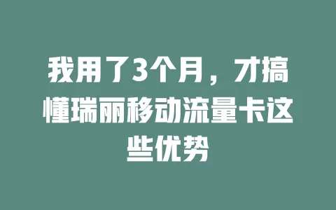 我用了3个月，才搞懂瑞丽移动流量卡这些优势