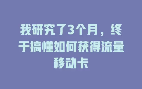 我研究了3个月，终于搞懂如何获得流量移动卡