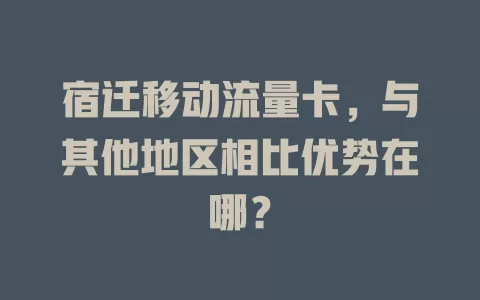 宿迁移动流量卡，与其他地区相比优势在哪？