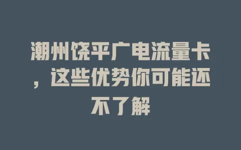 潮州饶平广电流量卡，这些优势你可能还不了解