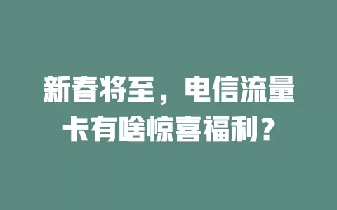 新春将至，电信流量卡有啥惊喜福利？