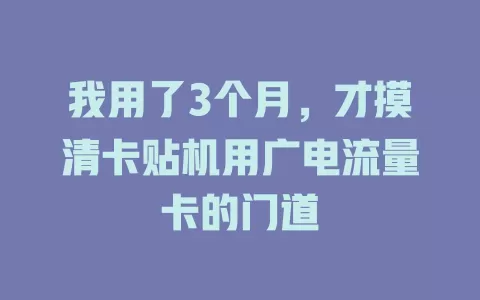 我用了3个月，才摸清卡贴机用广电流量卡的门道