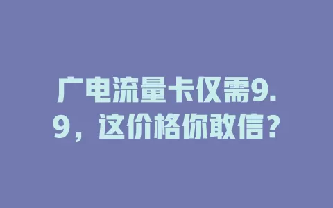 广电流量卡仅需9.9，这价格你敢信？
