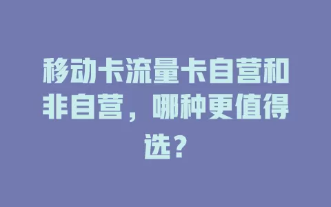 移动卡流量卡自营和非自营，哪种更值得选？