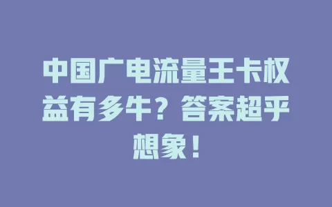 中国广电流量王卡权益有多牛？答案超乎想象！