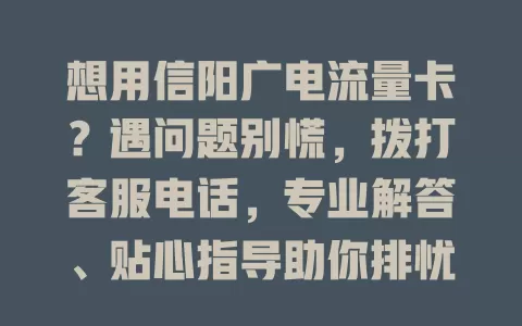 想用信阳广电流量卡？遇问题别慌，拨打客服电话，专业解答、贴心指导助你排忧！
