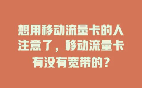 想用移动流量卡的人注意了，移动流量卡有没有宽带的？