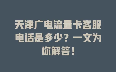 天津广电流量卡客服电话是多少？一文为你解答！