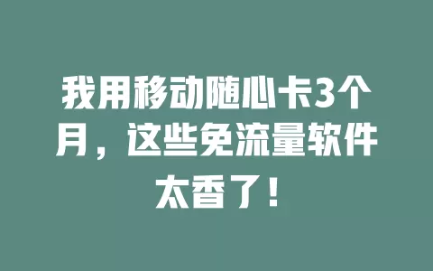 我用移动随心卡3个月，这些免流量软件太香了！