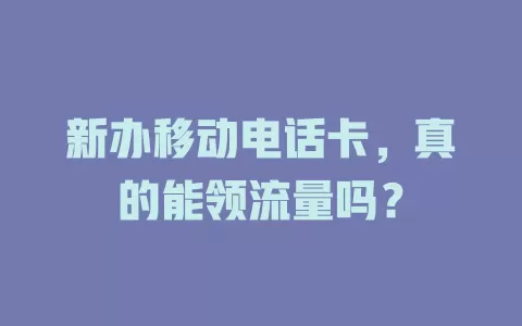 新办移动电话卡，真的能领流量吗？